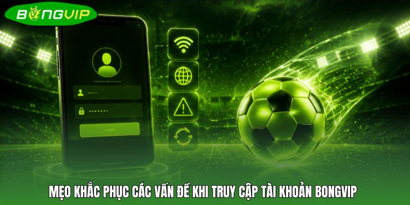 Mẹo khắc phục các vấn đề khi truy cập tài khoản BONGVIP